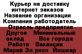 Курьер на доставку интернет заказов › Название организации ­ Компания-работодатель › Отрасль предприятия ­ Другое › Минимальный оклад ­ 1 - Все города Работа » Вакансии   . Марий Эл респ.,Йошкар-Ола г.